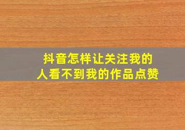 抖音怎样让关注我的人看不到我的作品点赞