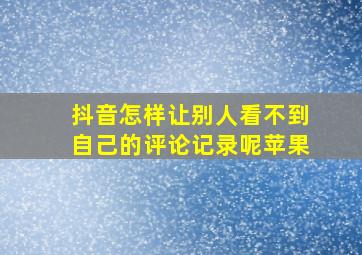 抖音怎样让别人看不到自己的评论记录呢苹果