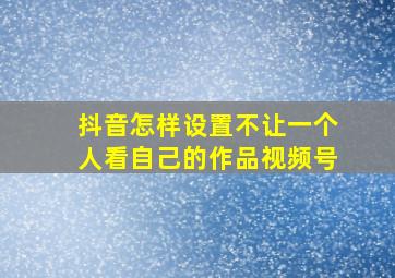 抖音怎样设置不让一个人看自己的作品视频号