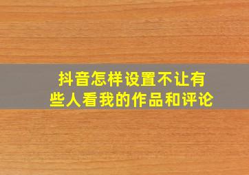 抖音怎样设置不让有些人看我的作品和评论