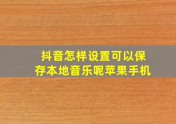 抖音怎样设置可以保存本地音乐呢苹果手机