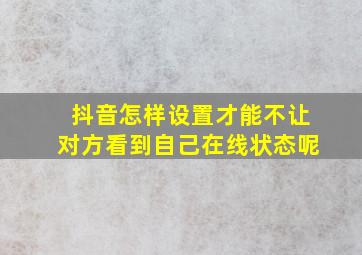 抖音怎样设置才能不让对方看到自己在线状态呢