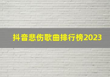 抖音悲伤歌曲排行榜2023