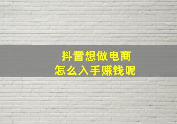 抖音想做电商怎么入手赚钱呢