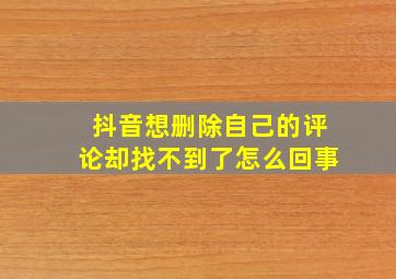 抖音想删除自己的评论却找不到了怎么回事