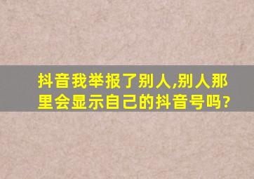 抖音我举报了别人,别人那里会显示自己的抖音号吗?