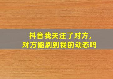 抖音我关注了对方,对方能刷到我的动态吗