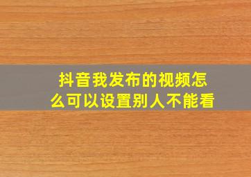 抖音我发布的视频怎么可以设置别人不能看