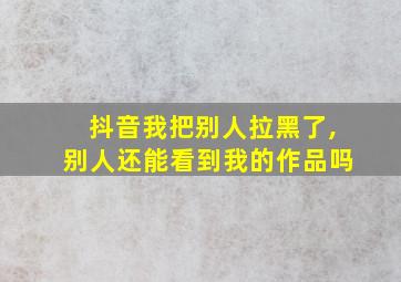 抖音我把别人拉黑了,别人还能看到我的作品吗