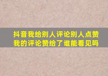 抖音我给别人评论别人点赞我的评论赞给了谁能看见吗