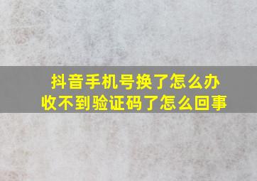 抖音手机号换了怎么办收不到验证码了怎么回事