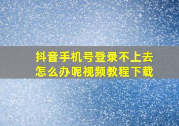 抖音手机号登录不上去怎么办呢视频教程下载