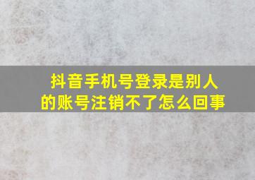 抖音手机号登录是别人的账号注销不了怎么回事