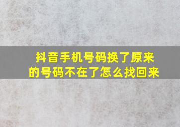 抖音手机号码换了原来的号码不在了怎么找回来