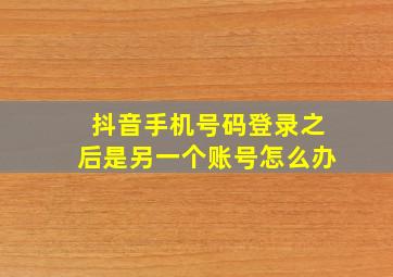 抖音手机号码登录之后是另一个账号怎么办