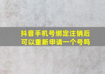 抖音手机号绑定注销后 可以重新申请一个号吗