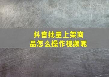 抖音批量上架商品怎么操作视频呢