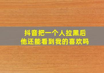 抖音把一个人拉黑后他还能看到我的喜欢吗