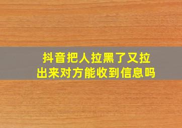 抖音把人拉黑了又拉出来对方能收到信息吗