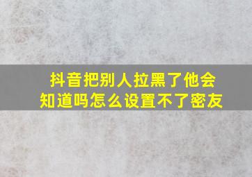 抖音把别人拉黑了他会知道吗怎么设置不了密友