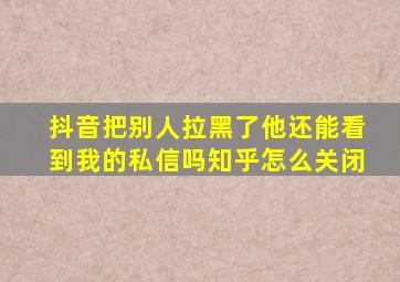 抖音把别人拉黑了他还能看到我的私信吗知乎怎么关闭