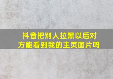 抖音把别人拉黑以后对方能看到我的主页图片吗