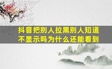 抖音把别人拉黑别人知道不显示吗为什么还能看到