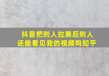 抖音把别人拉黑后别人还能看见我的视频吗知乎