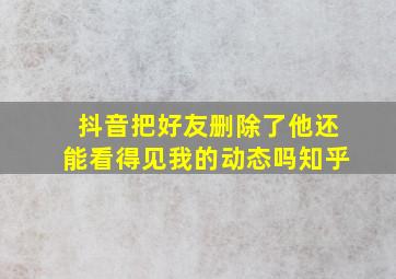 抖音把好友删除了他还能看得见我的动态吗知乎