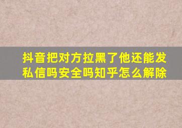 抖音把对方拉黑了他还能发私信吗安全吗知乎怎么解除