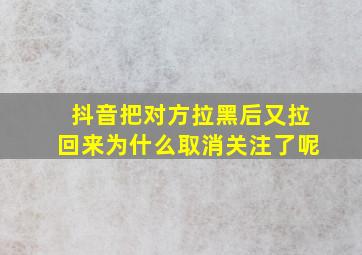 抖音把对方拉黑后又拉回来为什么取消关注了呢