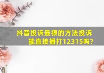 抖音投诉最狠的方法投诉能直接播打12315吗?