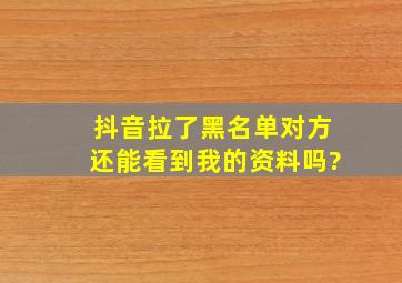 抖音拉了黑名单对方还能看到我的资料吗?