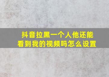 抖音拉黑一个人他还能看到我的视频吗怎么设置