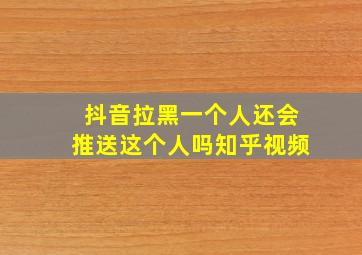 抖音拉黑一个人还会推送这个人吗知乎视频