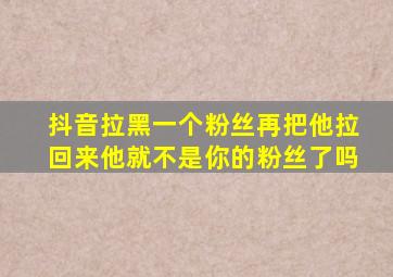 抖音拉黑一个粉丝再把他拉回来他就不是你的粉丝了吗