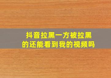 抖音拉黑一方被拉黑的还能看到我的视频吗