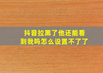 抖音拉黑了他还能看到我吗怎么设置不了了