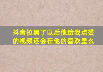 抖音拉黑了以后他给我点赞的视频还会在他的喜欢里么