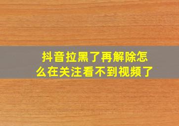 抖音拉黑了再解除怎么在关注看不到视频了