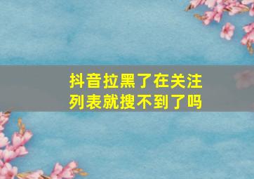 抖音拉黑了在关注列表就搜不到了吗