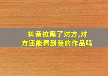 抖音拉黑了对方,对方还能看到我的作品吗