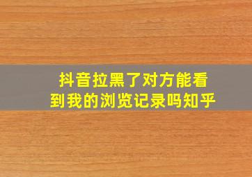 抖音拉黑了对方能看到我的浏览记录吗知乎