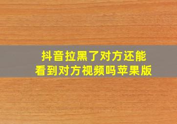 抖音拉黑了对方还能看到对方视频吗苹果版