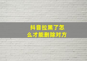 抖音拉黑了怎么才能删除对方