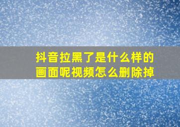 抖音拉黑了是什么样的画面呢视频怎么删除掉