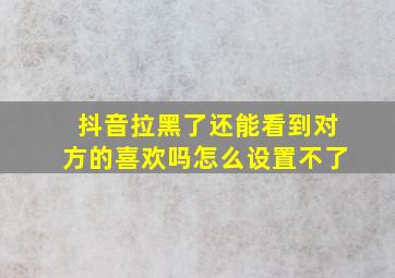 抖音拉黑了还能看到对方的喜欢吗怎么设置不了