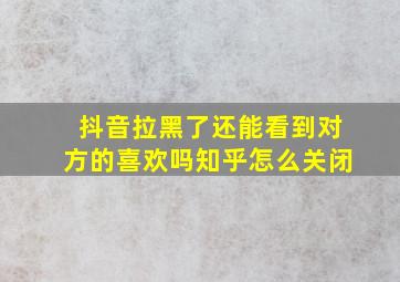 抖音拉黑了还能看到对方的喜欢吗知乎怎么关闭