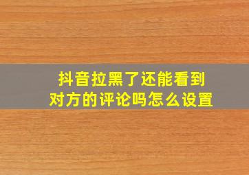 抖音拉黑了还能看到对方的评论吗怎么设置