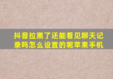 抖音拉黑了还能看见聊天记录吗怎么设置的呢苹果手机